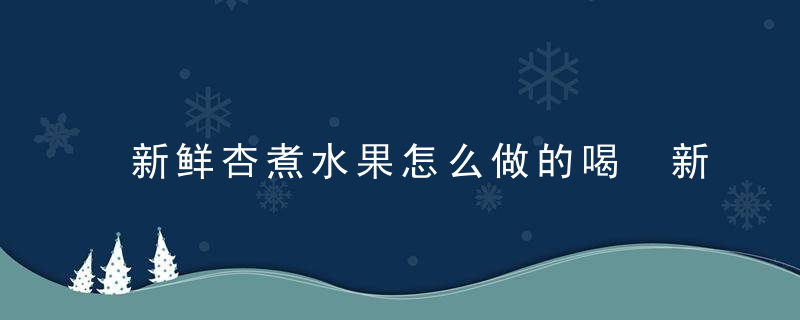 新鲜杏煮水果怎么做的喝 新鲜的杏怎么做好吃